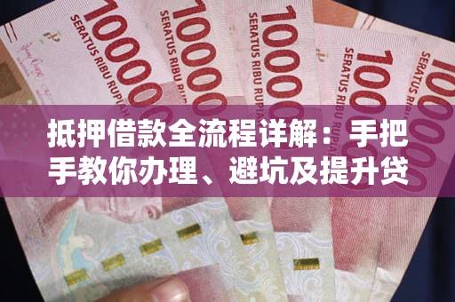 武汉抵押借款全流程详解：手把手教你办理、避坑及提升贷款额度