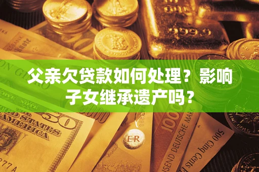 武汉父亲欠贷款如何处理?影响子女继承遗产吗? 武汉父亲欠贷款如何处理?影响子女继承遗产吗?