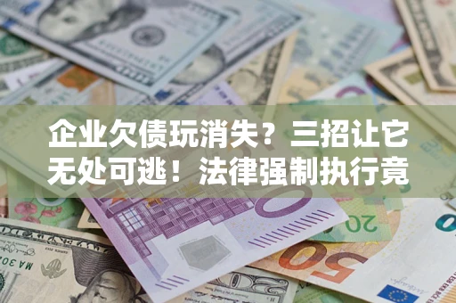 武汉企业欠债玩消失？三招让它无处可逃！法律强制执行竟比讨债公司还狠？