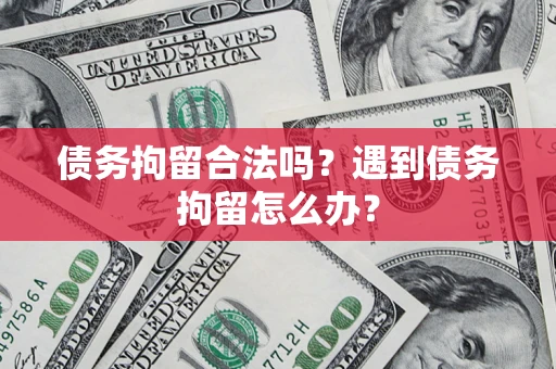 武汉债务拘留合法吗？遇到债务拘留怎么办？