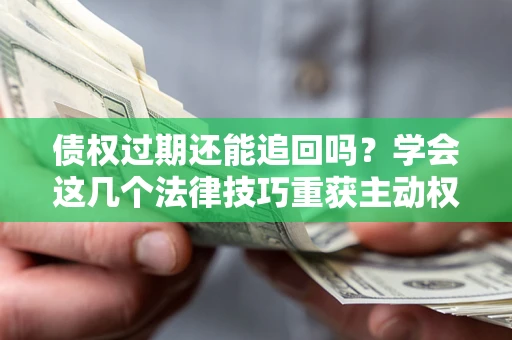 武汉债权过期还能追回吗？学会这几个法律技巧重获主动权