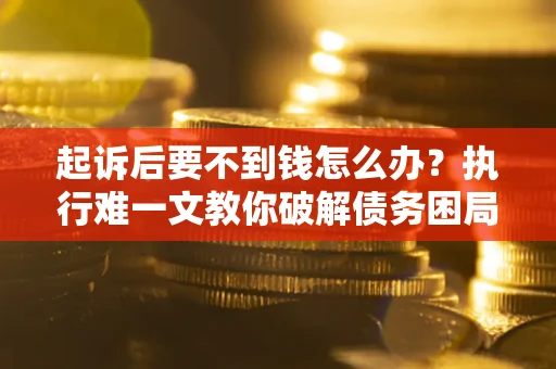 武汉起诉后要不到钱怎么办？执行难一文教你破解债务困局