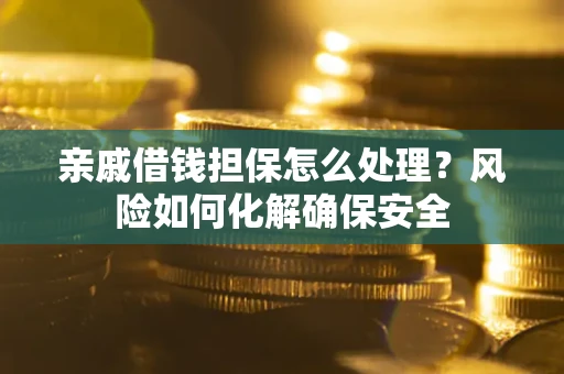 武汉亲戚借钱担保怎么处理？风险如何化解确保安全