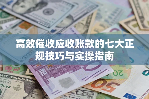 武汉高效催收应收账款的七大正规技巧与实操指南