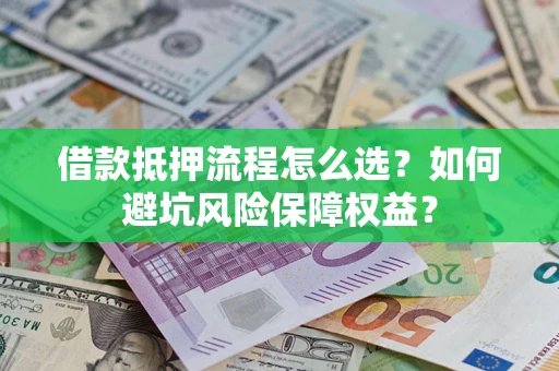 武汉借款抵押流程怎么选？如何避坑风险保障权益？