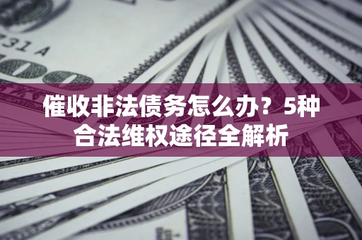 武汉催收非法债务怎么办？5种合法维权途径全解析