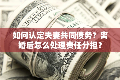 武汉如何认定夫妻共同债务？离婚后怎么处理责任分担？