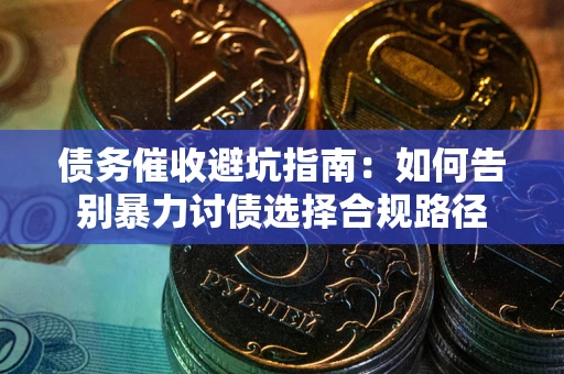 武汉债务催收避坑指南：如何告别暴力讨债选择合规路径