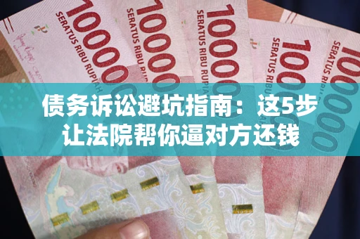 武汉债务诉讼避坑指南：这5步让法院帮你逼对方还钱