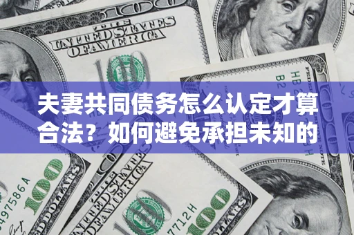 武汉夫妻共同债务怎么认定才算合法？如何避免承担未知的债务风险？