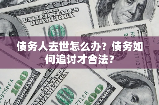 武汉债务人去世怎么办？债务如何追讨才合法？