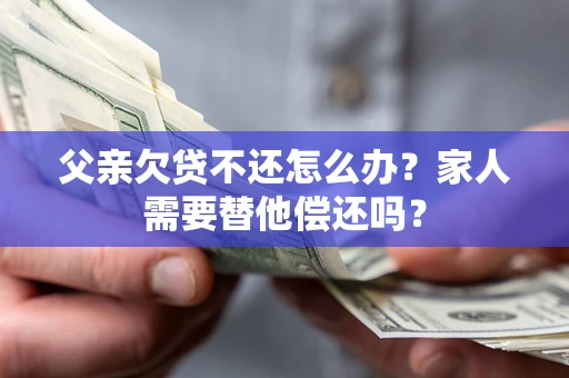武汉父亲欠贷不还怎么办？家人需要替他偿还吗？