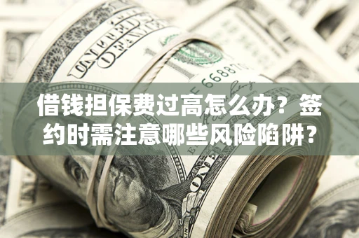 武汉借钱担保费过高怎么办？签约时需注意哪些风险陷阱？