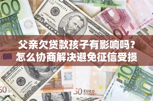 武汉父亲欠贷款孩子有影响吗？怎么协商解决避免征信受损？