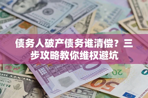 武汉债务人破产债务谁清偿？三步攻略教你维权避坑