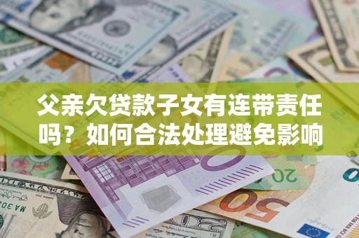 武汉父亲欠贷款子女有连带责任吗？如何合法处理避免影响？