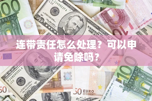 武汉连带责任怎么处理？可以申请免除吗？