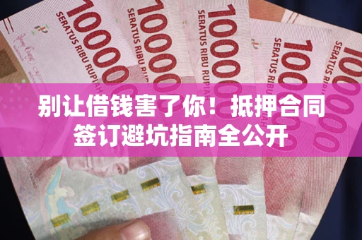 武汉别让借钱害了你！抵押合同签订避坑指南全公开