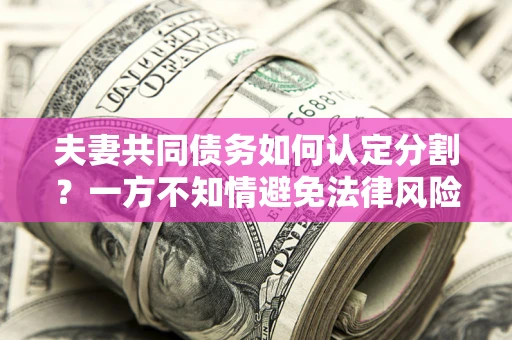武汉夫妻共同债务如何认定分割？一方不知情避免法律风险必看！