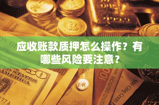 武汉应收账款质押怎么操作？有哪些风险要注意？