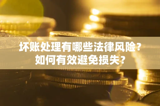 武汉坏账处理有哪些法律风险？如何有效避免损失？