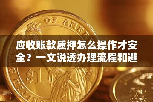 武汉应收账款质押怎么操作才安全？一文说透办理流程和避险绝招
